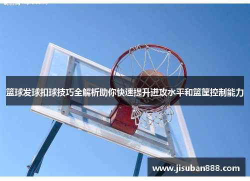 篮球发球扣球技巧全解析助你快速提升进攻水平和篮筐控制能力