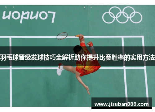 羽毛球晋级发球技巧全解析助你提升比赛胜率的实用方法
