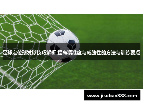 足球定位球发球技巧解析 提高精准度与威胁性的方法与训练要点