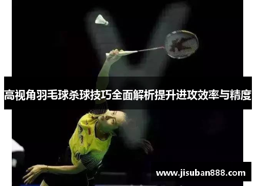 高视角羽毛球杀球技巧全面解析提升进攻效率与精度