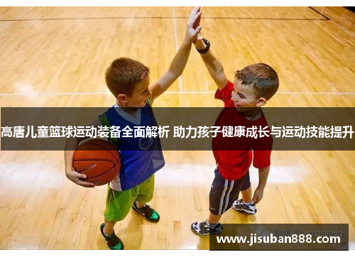 高唐儿童篮球运动装备全面解析 助力孩子健康成长与运动技能提升