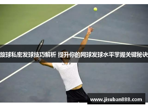 旋球私密发球技巧解析 提升你的网球发球水平掌握关键秘诀