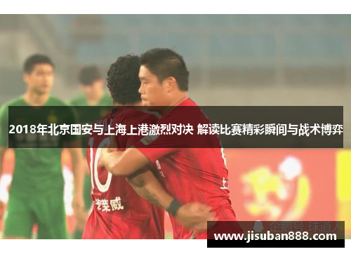 2018年北京国安与上海上港激烈对决 解读比赛精彩瞬间与战术博弈
