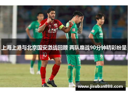 上海上港与北京国安激战回顾 两队鏖战90分钟精彩纷呈