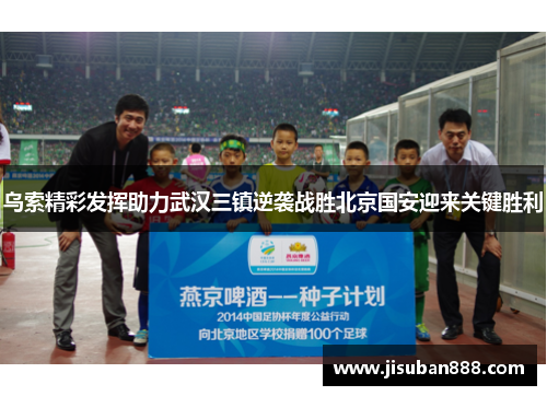 乌索精彩发挥助力武汉三镇逆袭战胜北京国安迎来关键胜利