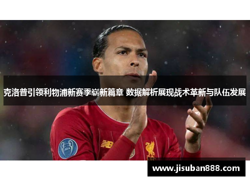 克洛普引领利物浦新赛季崭新篇章 数据解析展现战术革新与队伍发展