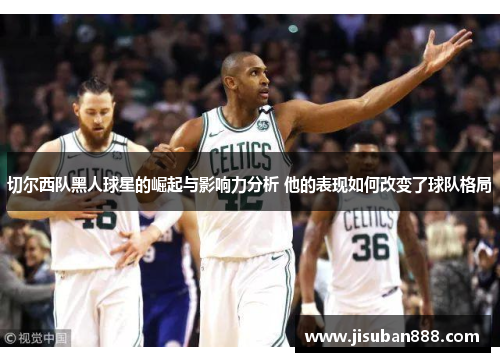 切尔西队黑人球星的崛起与影响力分析 他的表现如何改变了球队格局