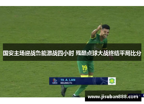 国安主场迎战鲁能激战四小时 残酷点球大战终结平局比分